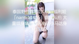 泰国野性零零后Coser福利姬「namii11455」露脸私拍 大量纹身童颜巨乳电动小马达身材巨顶2