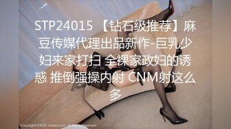 STP24015 【钻石级推荐】麻豆传媒代理出品新作-巨乳少妇来家打扫 全裸家政妇的诱惑 推倒强操内射 CNM射这么多