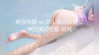 麻豆传媒 ni-001 极品反差女神沉浸式性爱-斑斑