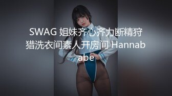 SWAG 姐妹齐心齐力断精狩猎洗衣间素人开房间 Hannababe