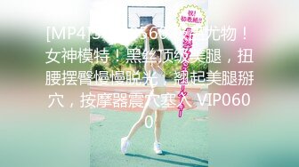 [MP4]STP28560 极品尤物！女神模特！黑丝顶级美腿，扭腰摆臀慢慢脱光，翘起美腿掰穴，按摩器震穴塞入 VIP0600