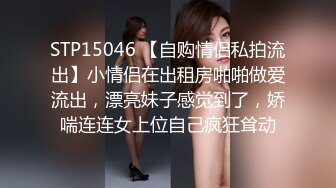 STP15046 【自购情侣私拍流出】小情侣在出租房啪啪做爱流出，漂亮妹子感觉到了，娇喘连连女上位自己疯狂耸动