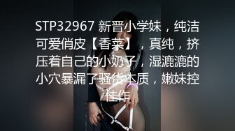 STP32967 新晋小学妹，纯洁可爱俏皮【香菜】，真纯，挤压着自己的小奶子，湿漉漉的小穴暴漏了骚货本质，嫩妹控佳作