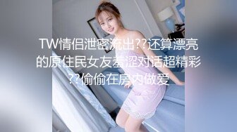 TW情侣泄密流出??还算漂亮的原住民女友羞涩对话超精彩??偷偷在房内做爱