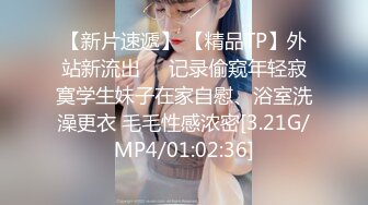 【新片速遞】 【精品TP】外站新流出❤️记录偷窥年轻寂寞学生妹子在家自慰、浴室洗澡更衣 毛毛性感浓密[3.21G/MP4/01:02:36]