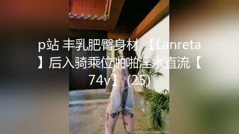 p站 丰乳肥臀身材 【Lanreta】后入骑乘位啪啪淫水直流【74v】 (25)