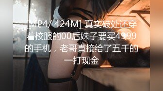 [MP4/ 424M] 真实破处还穿着校服的00后妹子要买4999的手机，老哥直接给了五千的一打现金