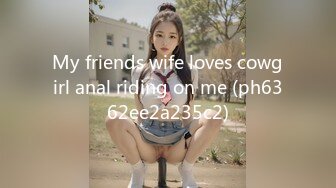 My friends wife loves cowgirl anal riding on me (ph6362ee2a235c2)