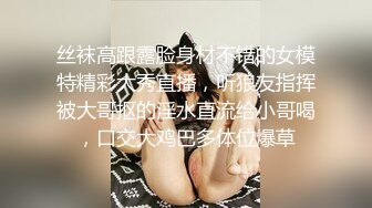 丝袜高跟露脸身材不错的女模特精彩大秀直播，听狼友指挥被大哥抠的淫水直流给小哥喝，口交大鸡巴多体位爆草