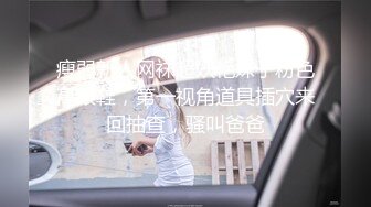 瘦弱新人网袜超妖艳妹子粉色高跟鞋，第一视角道具插穴来回抽查，骚叫爸爸