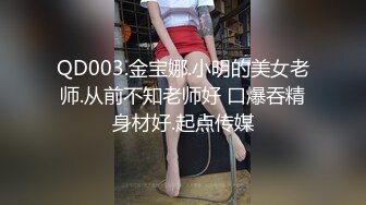 QD003.金宝娜.小明的美女老师.从前不知老师好 口爆吞精身材好.起点传媒