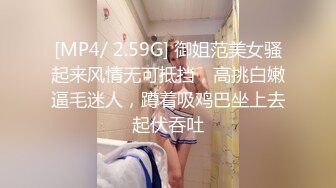 [MP4/ 2.59G] 御姐范美女骚起来风情无可抵挡，高挑白嫩逼毛迷人，蹲着吸鸡巴坐上去起伏吞吐