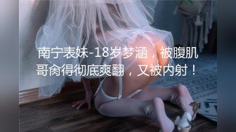 南宁表妹-18岁梦涵，被腹肌哥肏得彻底爽翻，又被内射！