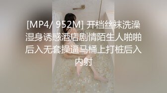 [MP4/ 952M] 开档丝袜洗澡湿身诱惑酒店剧情陌生人啪啪后入无套操逼马桶上打桩后入内射