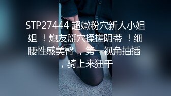 STP27444 超嫩粉穴新人小姐姐 ！炮友掰穴揉搓阴蒂 ！细腰性感美臀 ，第一视角抽插 ，骑上来狂干