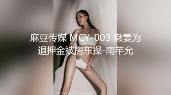 麻豆传媒 MCY-003 嫩妻为退押金被房东操-南芊允