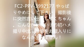 FC2-PPV-3992177 やっぱりやめにして下さい。撮影後に突然言い出すしずくちゃん。こんなかわいい子の初ハメ撮り中出し映像をお蔵入りになんか出来ません！