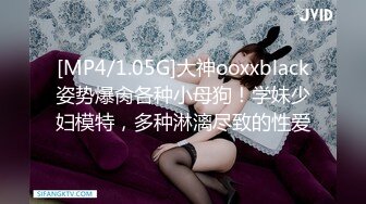 [MP4/1.05G]大神ooxxblack姿势爆肏各种小母狗！学妹少妇模特，多种淋漓尽致的性爱