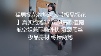 猛男探花约炮达人【极品探花】真实约炮175CM高颜值南航空姐兼职赚外快 爆裂黑丝 极品身材 练操两炮