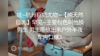 哇~杭州巨奶尤物~【纯天然巨乳】罕见~主要粉色叫他换男主 男主带他出来户外半夜车内口爆2