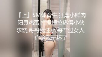 『上』SM体育生,狂虐小鲜肉阳具鸡蛋,打捏捶拉疼得小伙求饶,哥哥我还小,每艹过女人,你给我玩坏了