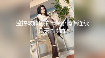 监控破解偷拍年轻小情侣连续几天啪啪啪