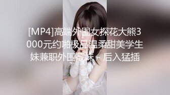 [MP4]高端外围女探花大熊3000元约啪极品温柔甜美学生妹兼职外围靓妹 - 后入猛插