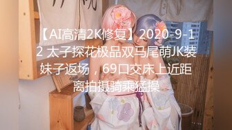 【AI高清2K修复】2020-9-12 太子探花极品双马尾萌JK装妹子返场，69口交床上近距离拍摄骑乘猛操