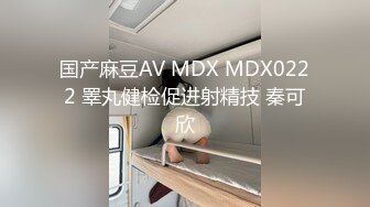 国产麻豆AV MDX MDX0222 睪丸健检促进射精技 秦可欣