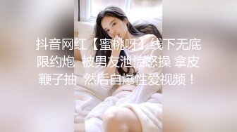 抖音网红【蜜桃呀】线下无底限约炮  被男友泄愤怒操 拿皮鞭子抽  然后自爆性爱视频！