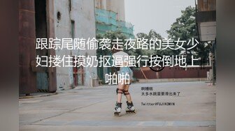 跟踪尾随偷袭走夜路的美女少妇搂住摸奶抠逼强行按倒地上啪啪