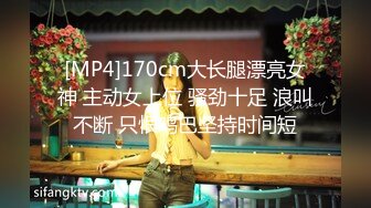 [MP4]170cm大长腿漂亮女神 主动女上位 骚劲十足 浪叫不断 只恨鸡巴坚持时间短