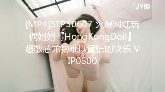 [MP4]STP30607 火爆网红玩偶姐姐『HongKongDoll』超敏感尤物难以置信的快乐 VIP0600