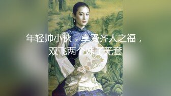 年轻帅小伙，享受齐人之福，双飞两个妹子无套