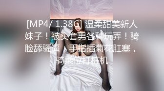 [MP4/ 1.38G] 温柔甜美新人妹子！被头套男各种玩弄！骑脸舔骚逼，手指插菊花肛塞，骑乘位打桩机