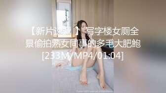 【新片速遞 】 写字楼女厕全景偷拍熟女同事的多毛大肥鲍[233M/MP4/01:04]