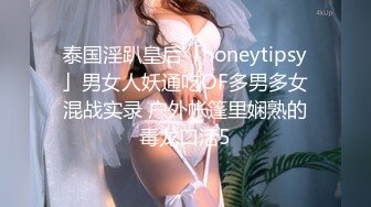 泰国淫趴皇后「honeytipsy」男女人妖通吃OF多男多女混战实录 户外帐篷里娴熟的毒龙口活5