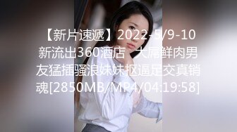 【新片速遞】2022-5/9-10新流出360酒店❤大屌鲜肉男友猛插骚浪妹妹抠逼足交真销魂[2850MB/MP4/04:19:58]