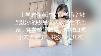 ✿上学时你草过女同学吗？嫩到出水的极品学妹放学后不回家，穿着校服做爱，娇嫩白虎小穴太紧了一共没做过几次