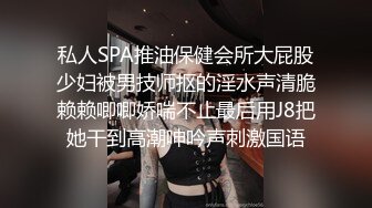 私人SPA推油保健会所大屁股少妇被男技师抠的淫水声清脆赖赖唧唧娇喘不止最后用J8把她干到高潮呻吟声刺激国语