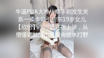 牛逼PUA大神从牵手到发生关系一步步勾引房东19岁女儿【欣怡】小可爱还在上学，从懵懂调教成小母狗肏喷水打野战