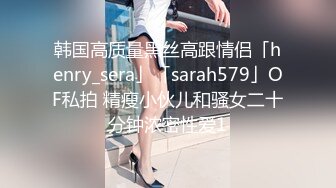 韩国高质量黑丝高跟情侣「henry_sera」「sarah579」OF私拍 精瘦小伙儿和骚女二十分钟浓密性爱1