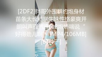 [2DF2]胖哥外围群约炮身材苗条大长腿学生妹性格豪爽开朗叫声骚气连肏2炮娇喘说“好得劲儿啊” [MP4/106MB][BT种子]