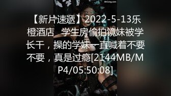 【新片速遞】2022-5-13乐橙酒店❤学生房偷拍镜妹被学长干，操的学妹一直喊着不要不要，真是过瘾[2144MB/MP4/05:50:08]