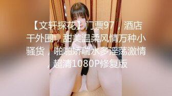 【文轩探花】门票97，酒店干外围，甜美温柔风情万种小骚货，啪啪娇喘水多淫荡激情，超清1080P修复版