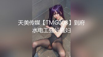 天美传媒【TMG008】到府水电工强奸骚妇