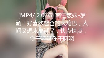 [MP4/ 2.07G] 南宁表妹-梦涵：好喜欢爸爸的大鸡巴，人间又想来高潮了，快点快点，你干嘛呀你干嘛啊