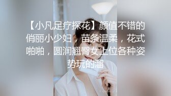 【小凡足疗探花】颜值不错的俏丽小少妇，苗条温柔，花式啪啪，圆润翘臀女上位各种姿势玩的溜