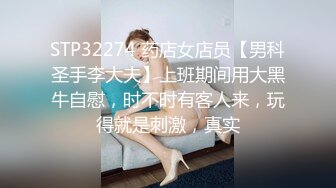 STP32274 药店女店员【男科圣手李大夫】上班期间用大黑牛自慰，时不时有客人来，玩得就是刺激，真实