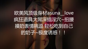 欧美风顶级身材asuna__love疯狂道具大屌深插淫穴~扭腰摸奶表情挑逗 轻松吃到自己的奶子~极度诱惑！！